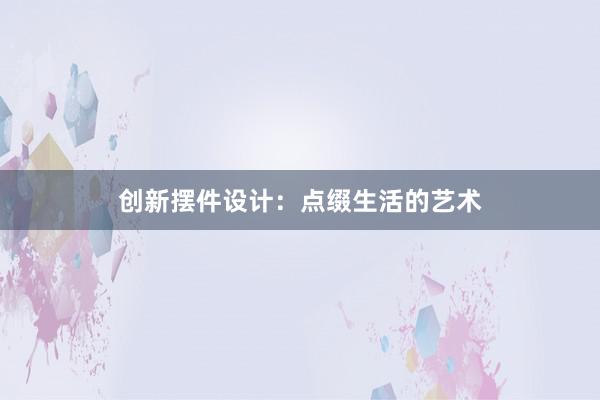 创新摆件设计：点缀生活的艺术