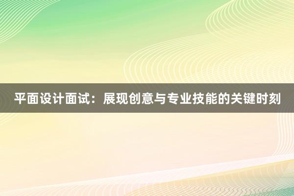 平面设计面试：展现创意与专业技能的关键时刻