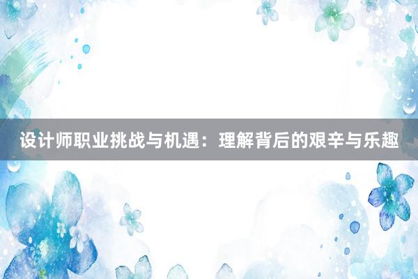 设计师职业挑战与机遇：理解背后的艰辛与乐趣