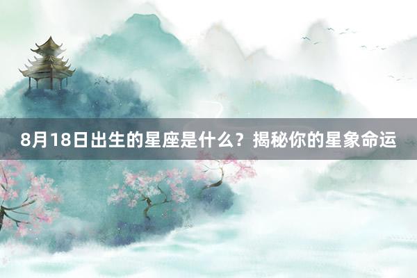 8月18日出生的星座是什么？揭秘你的星象命运