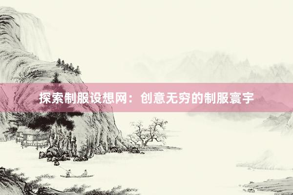 探索制服设想网：创意无穷的制服寰宇