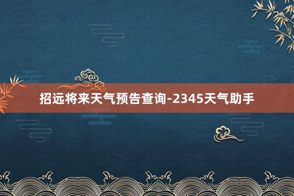 招远将来天气预告查询-2345天气助手