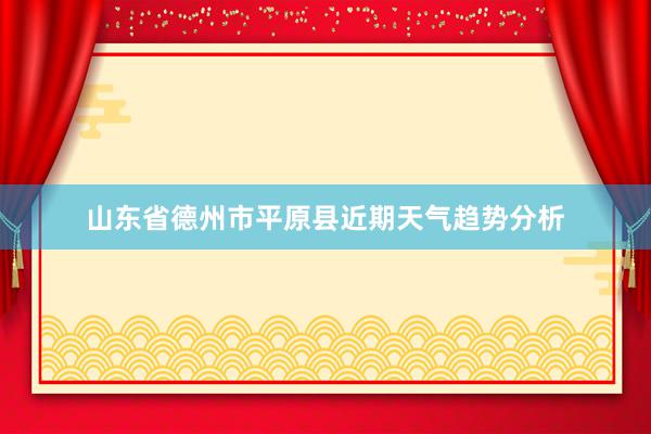 山东省德州市平原县近期天气趋势分析